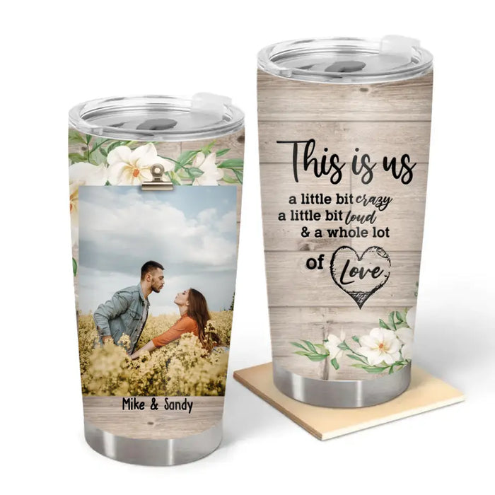 This Is Us A Little Bit Crazy A Little Bit Loud & A Whole Lot Of Love - Personalized Photo Upload Gifts Custom Tumbler For Couples For Him/Her, Valentine's Day Gift