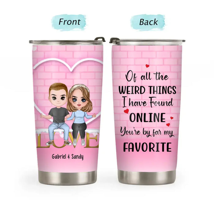 Of All The Weird Things I Have Found Online, You're By Far My Favorite - Personalized Gifts Custom Tumbler For Couples