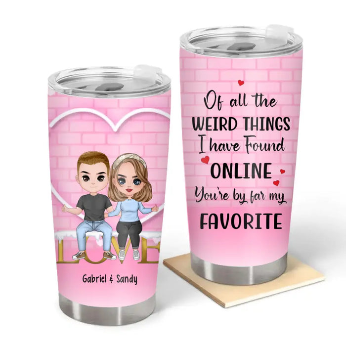 Of All The Weird Things I Have Found Online, You're By Far My Favorite - Personalized Gifts Custom Tumbler For Couples