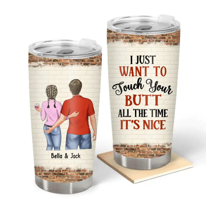 I Just Want To Touch Your Butt All The Time It's Nice - Personalized Gifts Custom Tumbler For Him For Her For Couples