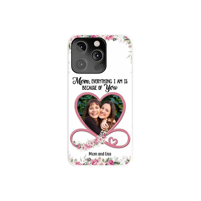Mom, Everything I Am Is Because Of You - Personalized Upload Photo Gifts Custom Mom Phone Case, Mother's Gift