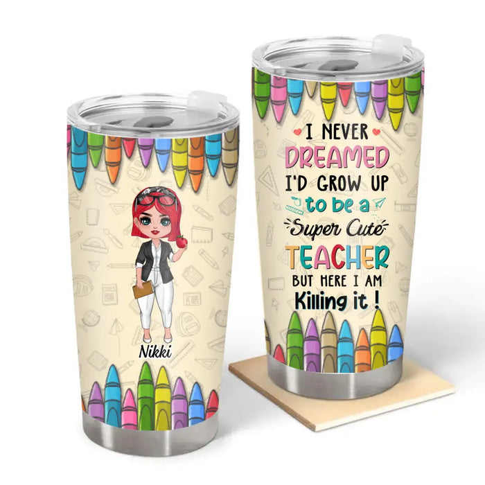 I Never Dreamed I'D Grow Up To Be A Super Cute Teacher But Here I Am Killing It - Personalized Gifts Custom Teacher Tumbler For Her, Teacher Appreciation